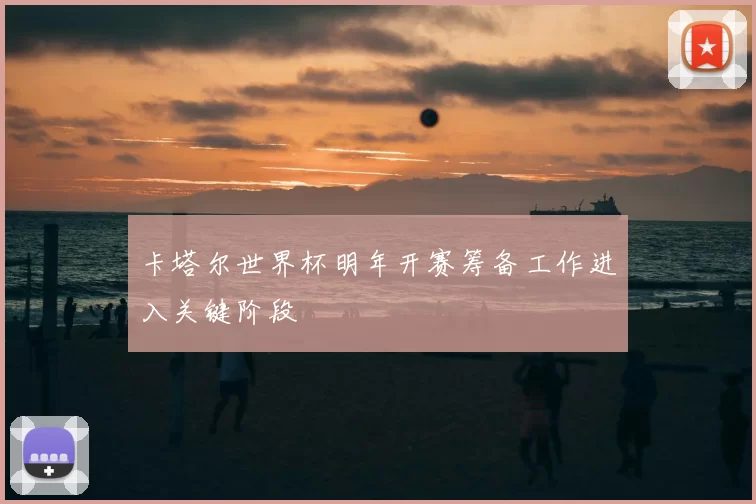 卡塔尔世界杯明年开赛筹备工作进入关键阶段