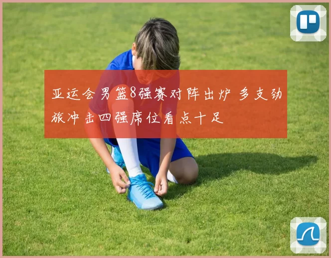 亚运会男篮8强赛对阵出炉 多支劲旅冲击四强席位看点十足