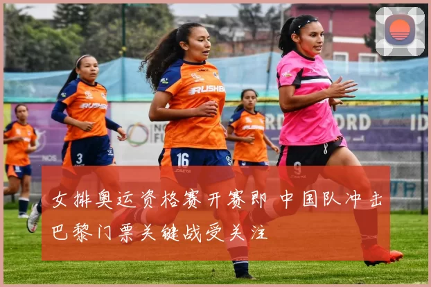 女排奥运资格赛开赛即 中国队冲击巴黎门票关键战受关注