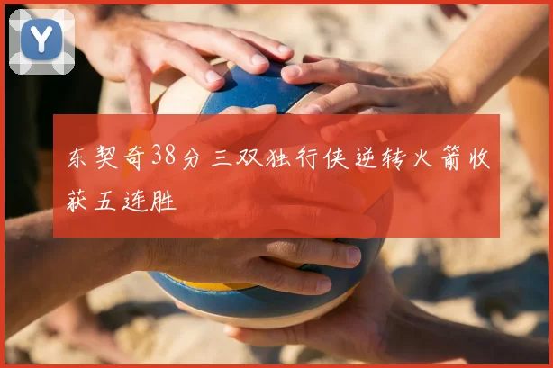 东契奇38分三双独行侠逆转火箭收获五连胜