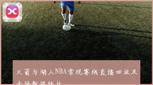 火箭与湖人NBA常规赛线直播回放及全场数据统计
