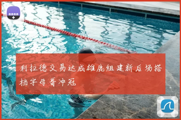 利拉德交易达成雄鹿组建新后场搭档字母哥冲冠