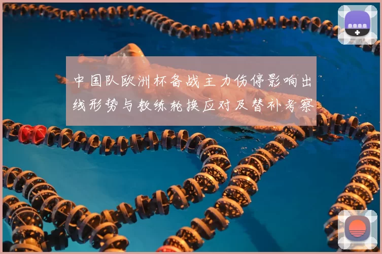 中国队欧洲杯备战主力伤停影响出线形势与教练轮换应对及替补考察安排