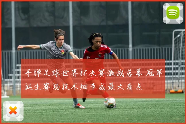 手弹足球世界杯决赛激战落幕 冠军诞生赛场技术细节成最大看点