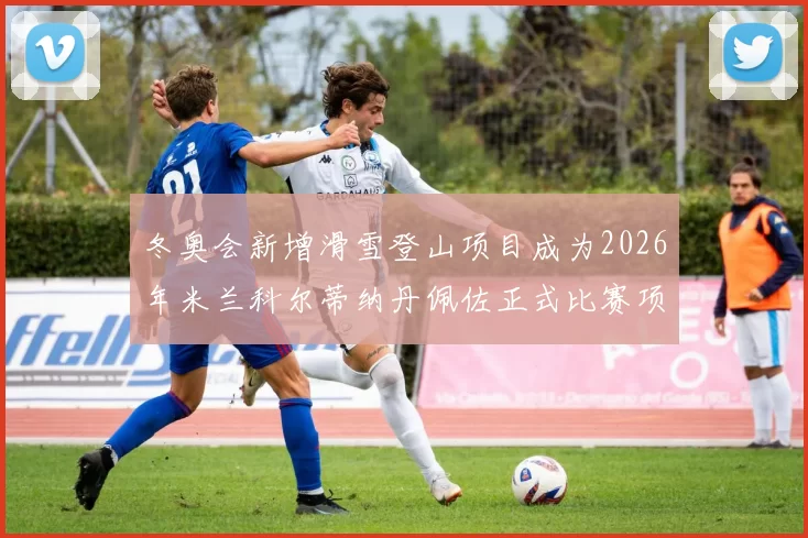 冬奥会新增滑雪登山项目成为2026年米兰科尔蒂纳丹佩佐正式比赛项目