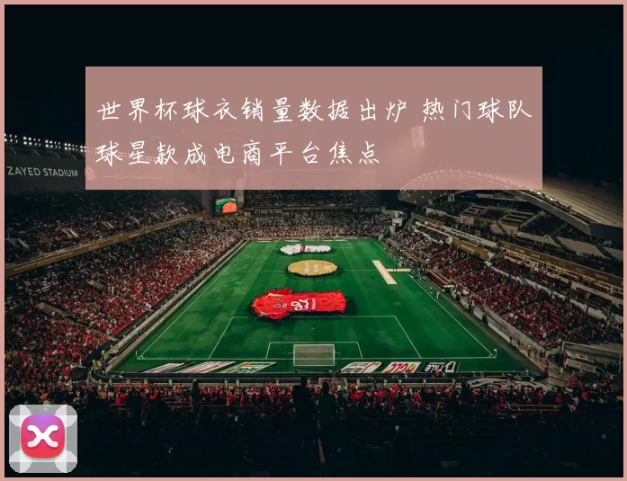 世界杯球衣销量数据出炉 热门球队球星款成电商平台焦点