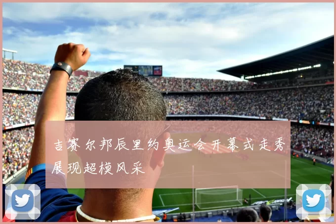 吉赛尔邦辰里约奥运会开幕式走秀展现超模风采