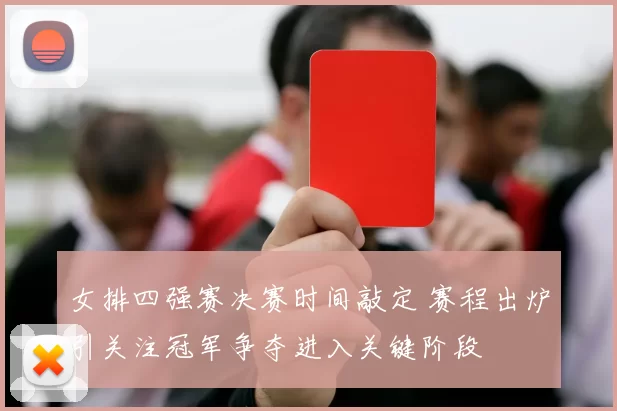 女排四强赛决赛时间敲定 赛程出炉引关注冠军争夺进入关键阶段