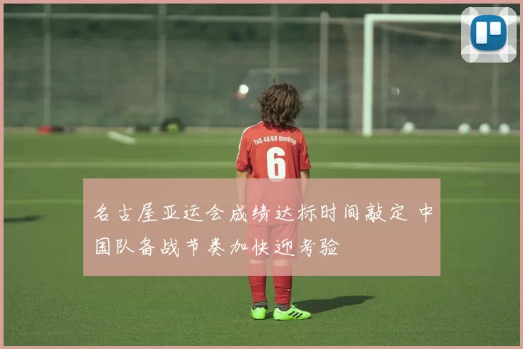 名古屋亚运会成绩达标时间敲定 中国队备战节奏加快迎考验