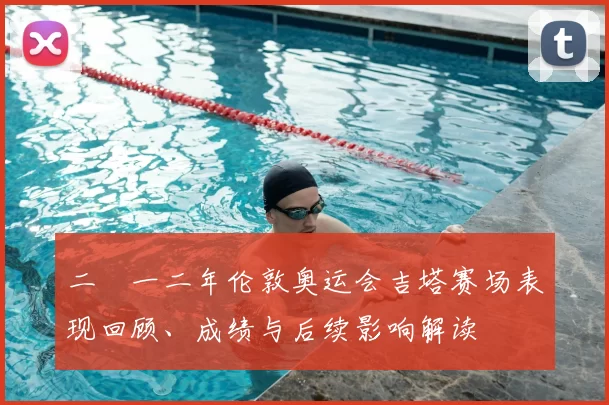 二〇一二年伦敦奥运会吉塔赛场表现回顾、成绩与后续影响解读